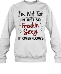I’m not fat I’m just so freakin sexy it overflows Unisex Sweatshirt