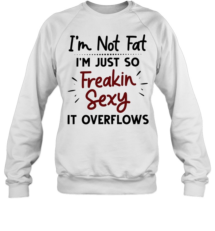 I’m not fat I’m just so freakin sexy it overflows Unisex Sweatshirt