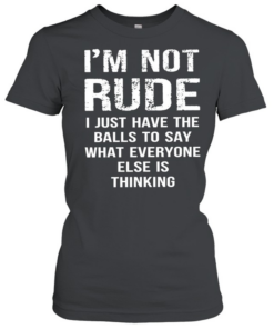 I’m not rude I just have the balls to say what everyone else is thinking Classic Women's T-shirt