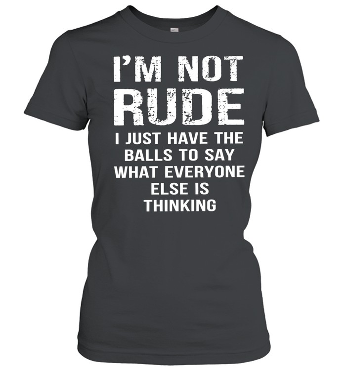 I’m not rude I just have the balls to say what everyone else is thinking Classic Women's T-shirt