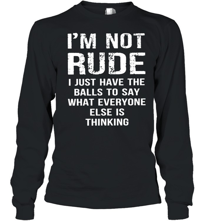 I’m not rude I just have the balls to say what everyone else is thinking Long Sleeved T-shirt