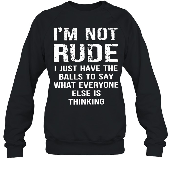 I’m not rude I just have the balls to say what everyone else is thinking Unisex Sweatshirt
