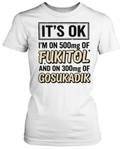 It’s ok I’m on 500mg of fukitol and on 300mg of gosukadik humor  Classic Women's T-shirt