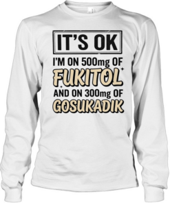 It’s ok I’m on 500mg of fukitol and on 300mg of gosukadik humor  Long Sleeved T-shirt