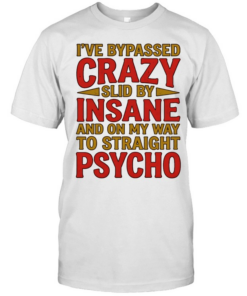 I’ve bypassed crazy slid by insane and on my way to straight psycho  Classic Men's T-shirt