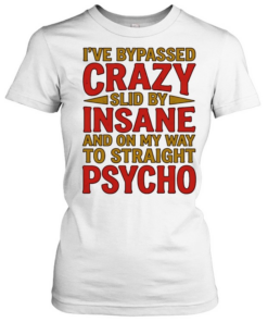 I’ve bypassed crazy slid by insane and on my way to straight psycho  Classic Women's T-shirt