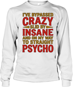I’ve bypassed crazy slid by insane and on my way to straight psycho  Long Sleeved T-shirt