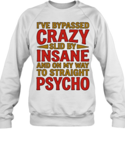 I’ve bypassed crazy slid by insane and on my way to straight psycho  Unisex Sweatshirt