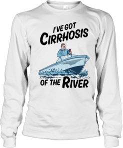I’ve got cirrhosis of the river  Long Sleeved T-shirt
