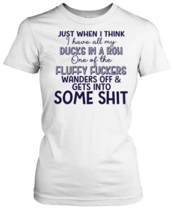 Just when I think I have all my ducks in a row one of the fluky fuckers wanders off and gets into some shit Classic Women's T-shirt