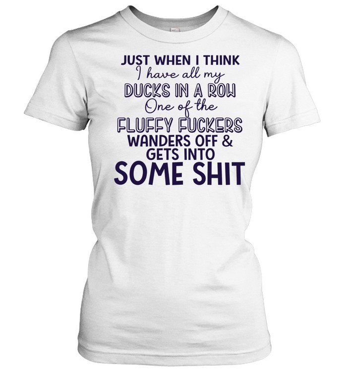 Just when I think I have all my ducks in a row one of the fluky fuckers wanders off and gets into some shit Classic Women's T-shirt