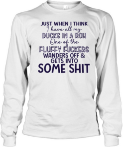 Just when I think I have all my ducks in a row one of the fluky fuckers wanders off and gets into some shit Long Sleeved T-shirt
