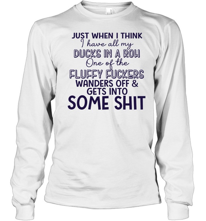 Just when I think I have all my ducks in a row one of the fluky fuckers wanders off and gets into some shit Long Sleeved T-shirt