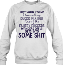 Just when I think I have all my ducks in a row one of the fluky fuckers wanders off and gets into some shit Unisex Sweatshirt