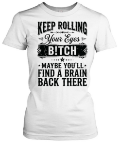 Keep rolling your eyes bitch maybe you’ll find a brain back there Classic Women's T-shirt