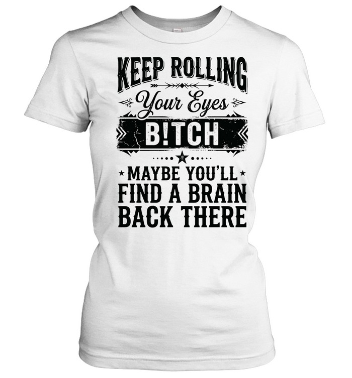 Keep rolling your eyes bitch maybe you’ll find a brain back there Classic Women's T-shirt