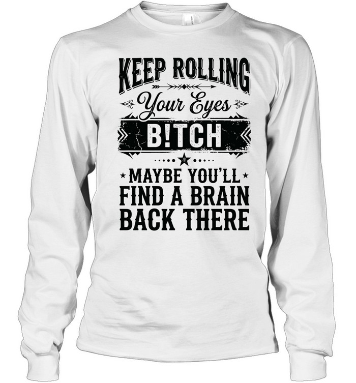 Keep rolling your eyes bitch maybe you’ll find a brain back there Long Sleeved T-shirt