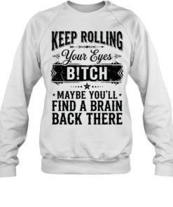 Keep rolling your eyes bitch maybe you’ll find a brain back there Unisex Sweatshirt