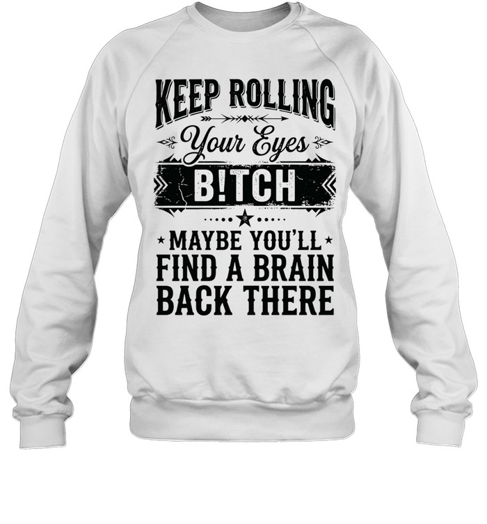 Keep rolling your eyes bitch maybe you’ll find a brain back there Unisex Sweatshirt