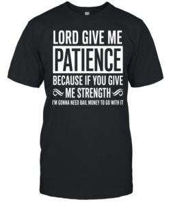 Lord Give Me Patience Because If You Give Me Strength Im Gonna Need Bail Money To Go With It  Classic Men's T-shirt