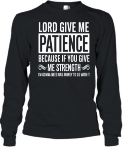Lord Give Me Patience Because If You Give Me Strength Im Gonna Need Bail Money To Go With It  Long Sleeved T-shirt