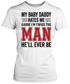 MY BABY DADDY HATES ME CAUSE I'M TWICE THE MAN HE'LL EVER BE  Classic Women's T-shirt