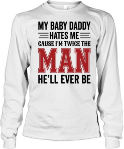 MY BABY DADDY HATES ME CAUSE I'M TWICE THE MAN HE'LL EVER BE  Long Sleeved T-shirt