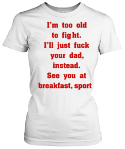 Mike Zobel wearing I’m too old to fight I’ll just fuck your dad instead see you at breakfast sport Tee Classic Women's T-shirt