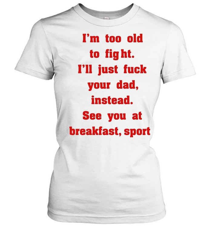 Mike Zobel wearing I’m too old to fight I’ll just fuck your dad instead see you at breakfast sport Tee Classic Women's T-shirt