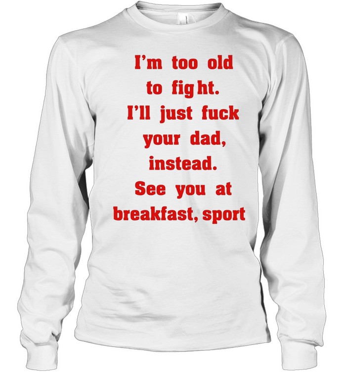 Mike Zobel wearing I’m too old to fight I’ll just fuck your dad instead see you at breakfast sport Tee Long Sleeved T-shirt