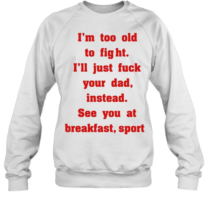 Mike Zobel wearing I’m too old to fight I’ll just fuck your dad instead see you at breakfast sport Tee Unisex Sweatshirt
