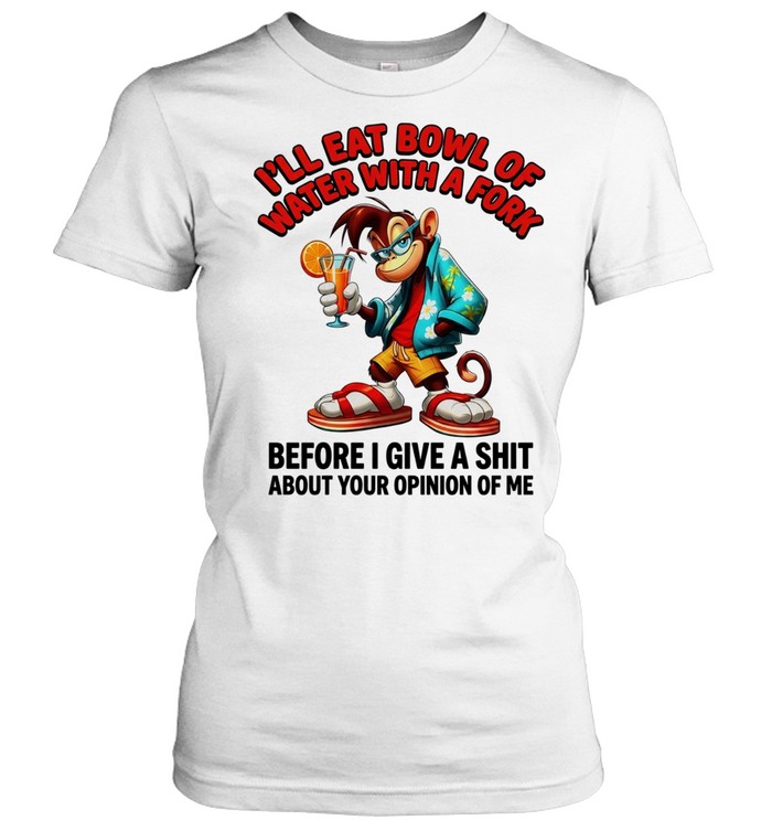 Monkey I’ll eat bowl of water with a fork before I give a shit about your opinion of me Classic Women's T-shirt