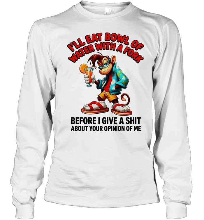 Monkey I’ll eat bowl of water with a fork before I give a shit about your opinion of me Long Sleeved T-shirt