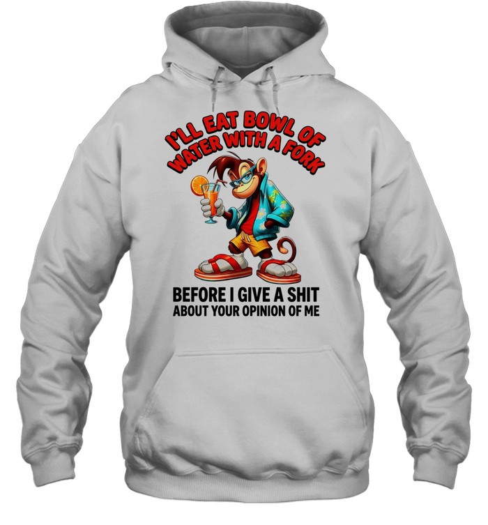 Monkey I’ll eat bowl of water with a fork before I give a shit about your opinion of me Unisex Hoodie