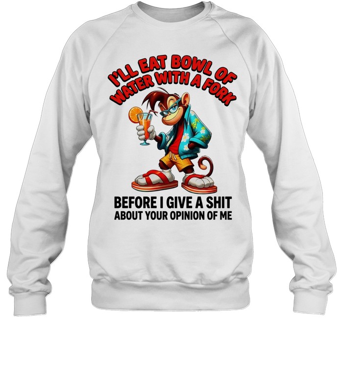 Monkey I’ll eat bowl of water with a fork before I give a shit about your opinion of me Unisex Sweatshirt
