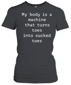 My body is a machine that turns toes into sucked toes  Classic Women's T-shirt