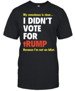 My conscience is clear I didn’t vote for trump because I’m not an idiot  Classic Men's T-shirt