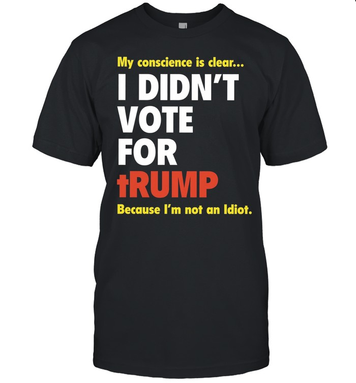My conscience is clear I didn’t vote for trump because I’m not an idiot Classic Men's T-shirt