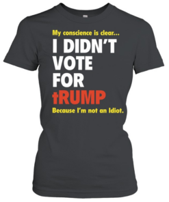 My conscience is clear I didn’t vote for trump because I’m not an idiot Classic Women's T-shirt