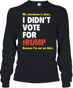 My conscience is clear I didn’t vote for trump because I’m not an idiot Long Sleeved T-shirt