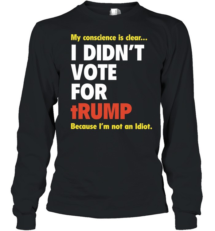 My conscience is clear I didn’t vote for trump because I’m not an idiot Long Sleeved T-shirt