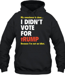 My conscience is clear I didn’t vote for trump because I’m not an idiot Unisex Hoodie