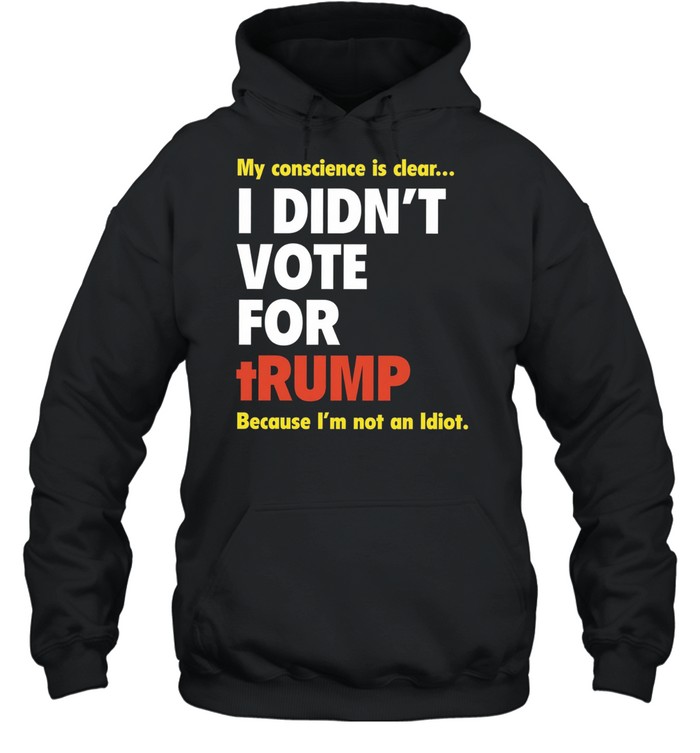 My conscience is clear I didn’t vote for trump because I’m not an idiot Unisex Hoodie