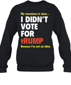 My conscience is clear I didn’t vote for trump because I’m not an idiot Unisex Sweatshirt