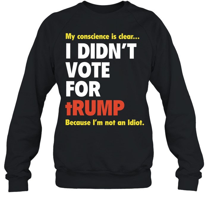 My conscience is clear I didn’t vote for trump because I’m not an idiot Unisex Sweatshirt