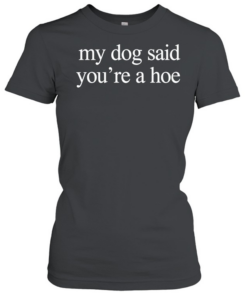 My dog said you’re a hoe  Classic Women's T-shirt