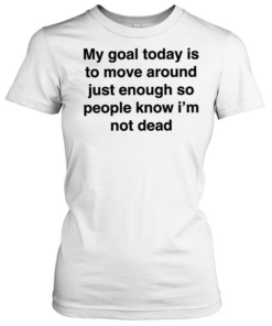My goal today is to move around just enough so people know i’m not dead Classic Women's T-shirt