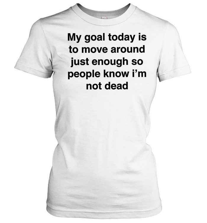 My goal today is to move around just enough so people know i’m not dead Classic Women's T-shirt