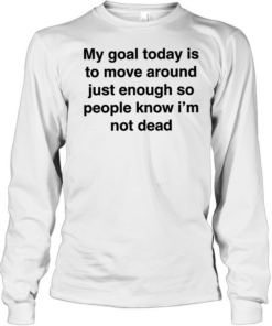 My goal today is to move around just enough so people know i’m not dead Long Sleeved T-shirt