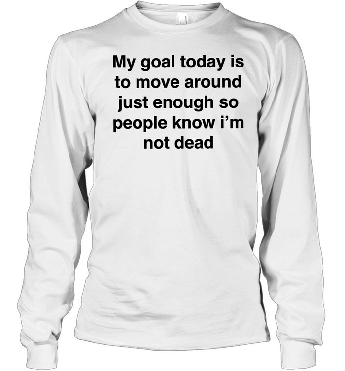 My goal today is to move around just enough so people know i’m not dead Long Sleeved T-shirt